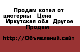 Продам котел от цистерны › Цена ­ 140 000 - Иркутская обл. Другое » Продам   